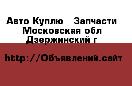 Авто Куплю - Запчасти. Московская обл.,Дзержинский г.